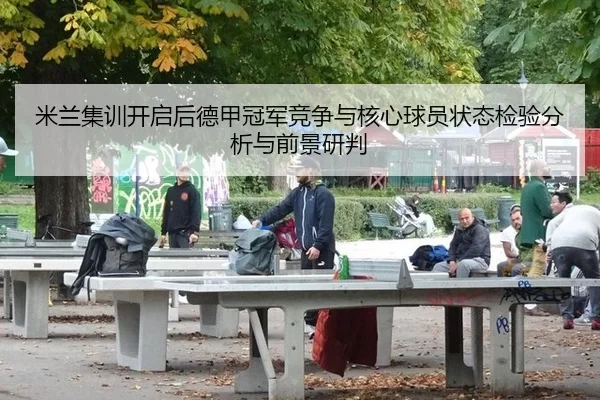 米兰集训开启后德甲冠军竞争与核心球员状态检验分析与前景研判