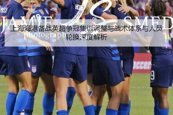 上海海港备战英超争冠集训调整与战术体系与人员轮换深度解析