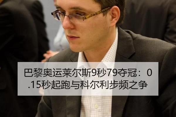 巴黎奥运莱尔斯9秒79夺冠：0.15秒起跑与科尔利步频之争