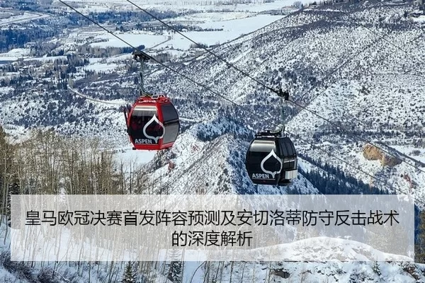 皇马欧冠决赛首发阵容预测及安切洛蒂防守反击战术的深度解析